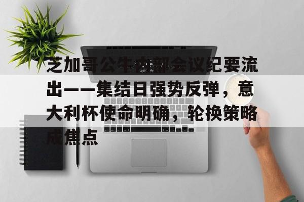 芝加哥公牛内部会议纪要流出——集结日强势反弹，意大利杯使命明确，轮换策略成焦点的简单介绍